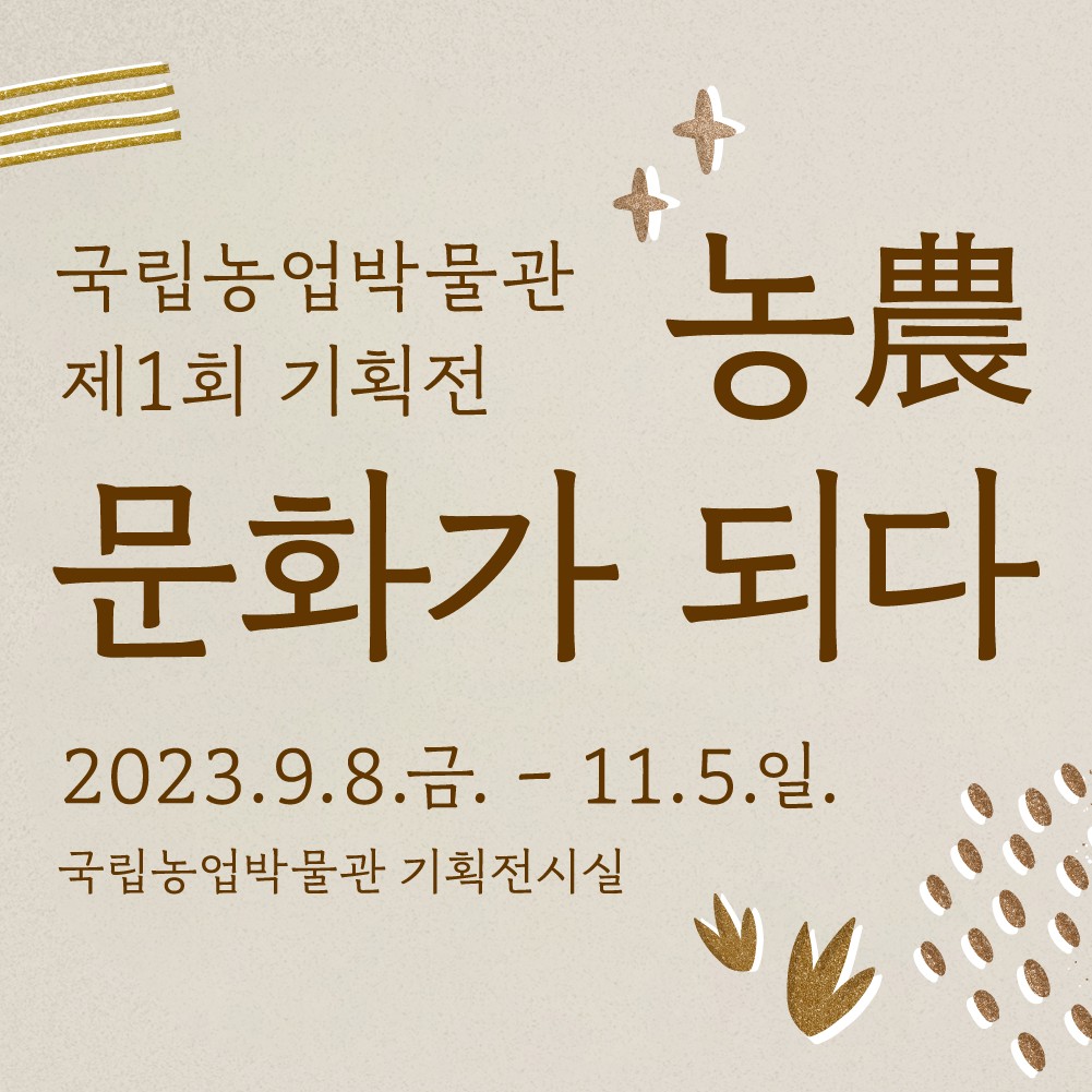 국립농업박물관 제1회 기획전 농農 문화가 되다 2023. 9.8. 금. - 11. 5. 일. 국립농업박물관 기획전시실