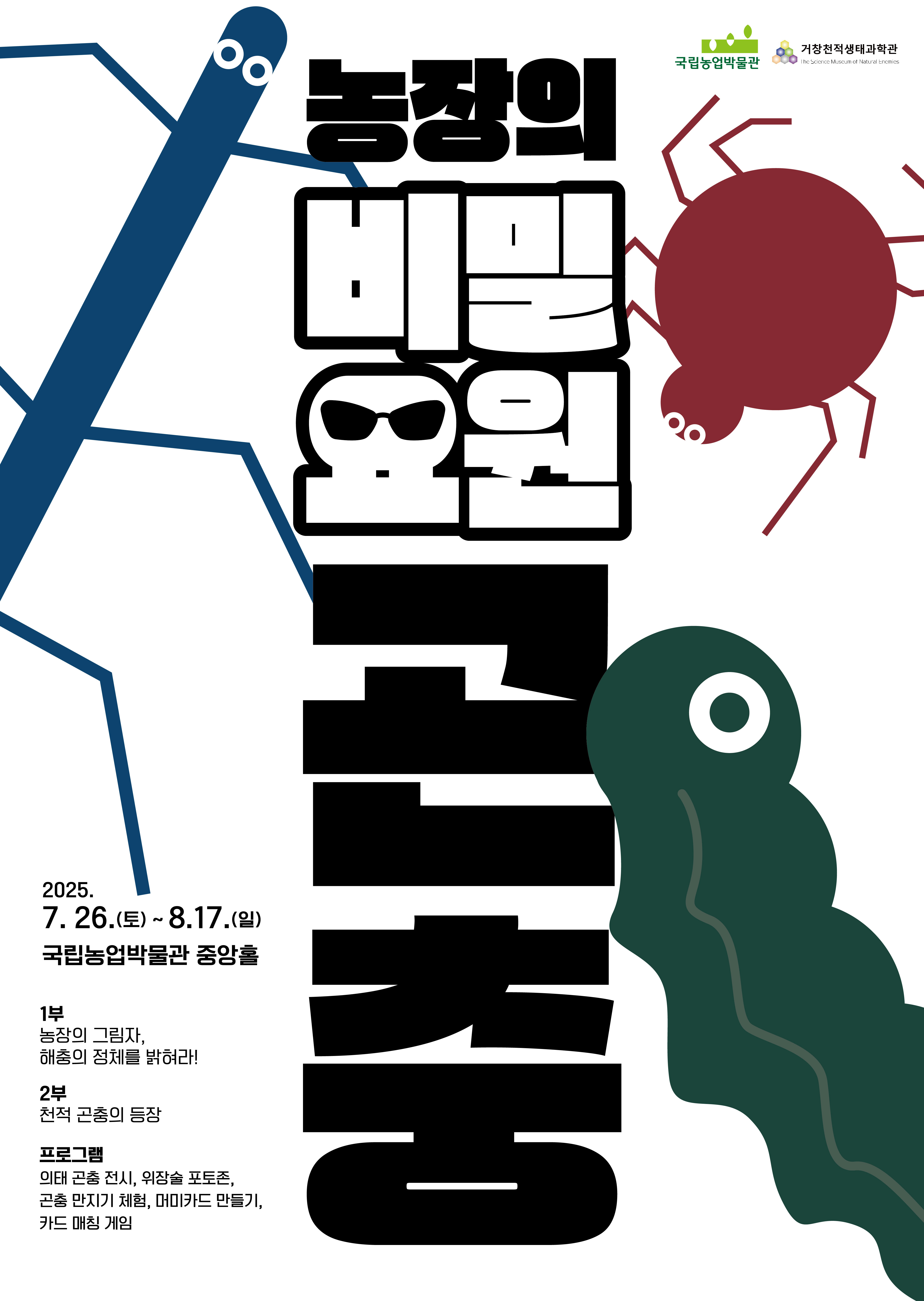 농장의 비밀요원, 곤충  2025. 7. 26.(토)~8. 17.(일) 국립농업박물관 중앙홀  1부 농장의 그림자, 해충의 정체를 밝혀라! 2부 천적 곤충의 등장  프로그램 의태 곤충 전시, 위장술 포토존, 곤충 만지기 체험, 머미카드 만들기, 카드 매칭 게임