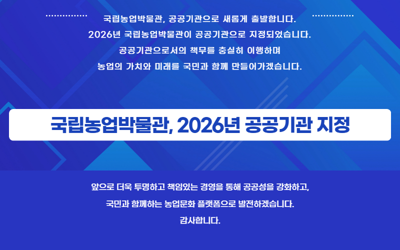 '국립농업박물관, 2026년 공공기관 지정' 국립농업박물관, 공공기관으로 새롭게 출발합니다. 농업의 가치와 미래를 국민과 함께 만들어가겠습니다.