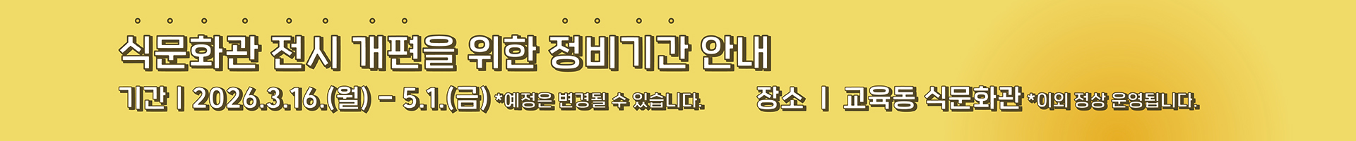 국립농업박물관 식문화관은 더욱 풍성한 전시와 쾌적한 관람환경 제공을 위해 전시 개편 정비기간을 가집니다. 정비기간 동안 식문화관 관람이 제한되오니 관람객 여러분의 너른 양해 부탁드립니다. - 정비기간 : 2026.3.16(월요일) ~ 2026.5.1(금요일) - 정비장소 : 국립농업박물관 교육동 식문화관 - 재개관 예정 : 추후 공지 ※ 이외 정상 운영 새롭게 단장한 전시로 다시 인사드리겠습니다.