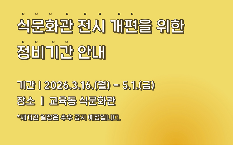국립농업박물관 식문화관은 더욱 풍성한 전시와 쾌적한 관람환경 제공을 위해 전시 개편 정비기간을 가집니다. 정비기간 동안 식문화관 관람이 제한되오니 관람객 여러분의 너른 양해 부탁드립니다. - 정비기간 : 2026.3.16(월요일) ~ 2026.5.1(금요일) - 정비장소 : 국립농업박물관 교육동 식문화관 - 재개관 예정 : 추후 공지 ※ 이외 정상 운영 새롭게 단장한 전시로 다시 인사드리겠습니다.