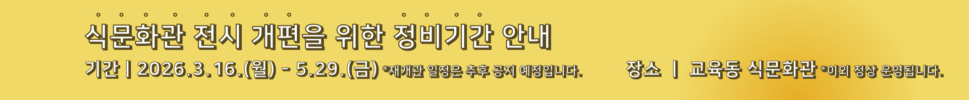 식문화관 전시 개편을 위한 정비기간 안내 - 기간 : 2026.3.16(월)~5.29(금) - 장소 : 교육동 식문화관 *재개관 일정은 추후 공지 예정입니다.